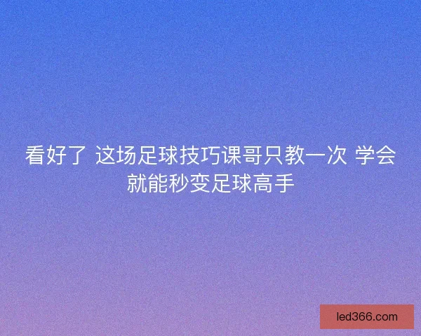 看好了 这场足球技巧课哥只教一次 学会就能秒变足球高手