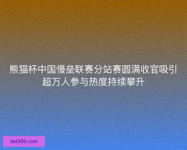 熊猫杯中国慢垒联赛分站赛圆满收官吸引超万人参与热度持续攀升