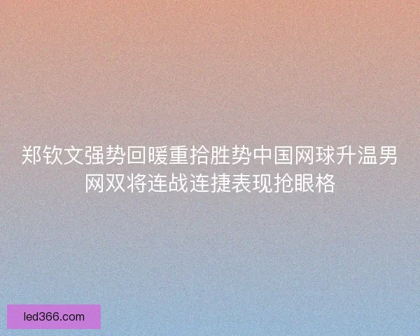 郑钦文强势回暖重拾胜势中国网球升温男网双将连战连捷表现抢眼格