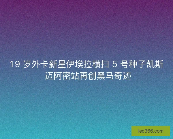 19 岁外卡新星伊埃拉横扫 5 号种子凯斯 迈阿密站再创黑马奇迹