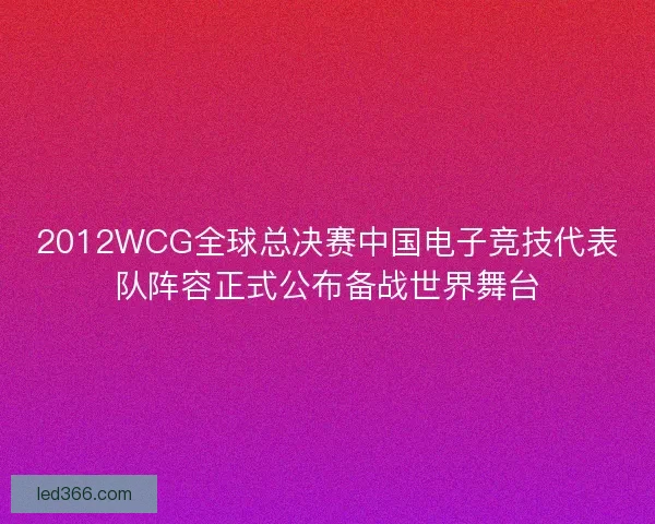 2012WCG全球总决赛中国电子竞技代表队阵容正式公布备战世界舞台