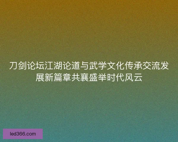 刀剑论坛江湖论道与武学文化传承交流发展新篇章共襄盛举时代风云