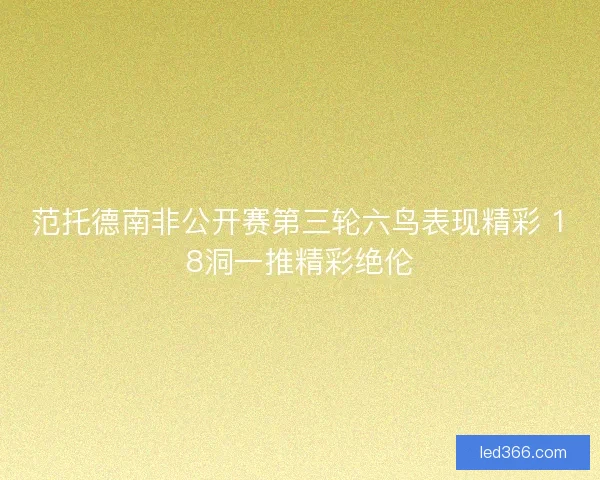 范托德南非公开赛第三轮六鸟表现精彩 18洞一推精彩绝伦