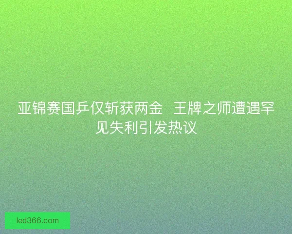 亚锦赛国乒仅斩获两金  王牌之师遭遇罕见失利引发热议