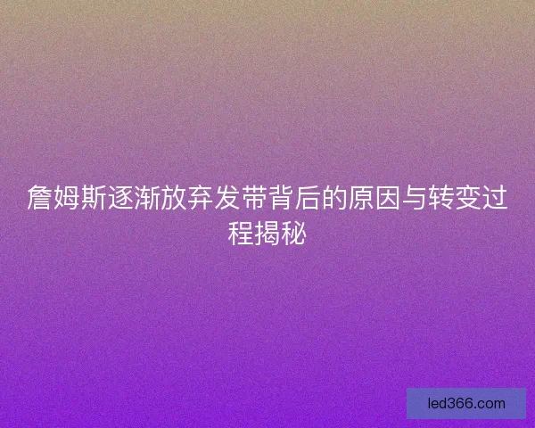 詹姆斯逐渐放弃发带背后的原因与转变过程揭秘