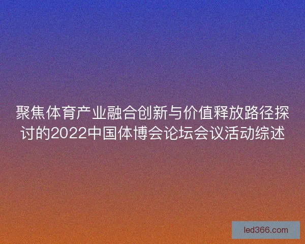 聚焦体育产业融合创新与价值释放路径探讨的2022中国体博会论坛会议活动综述